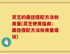 灵芝的最佳搭配方法和用量(灵芝使用指南：最佳搭配方法和用量建议)