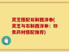 灵芝搭配石斛西洋参(灵芝与石斛西洋参：珍贵药材搭配推荐)