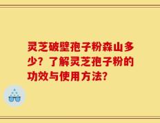 灵芝破壁孢子粉森山多少？了解灵芝孢子粉的功效与使用方法？