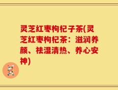 灵芝红枣枸杞子茶(灵芝红枣枸杞茶：滋润养颜、祛湿清热、养心安神)