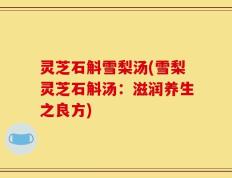 灵芝石斛雪梨汤(雪梨灵芝石斛汤：滋润养生之良方)