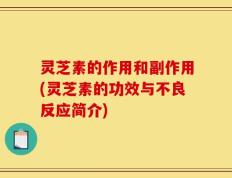 灵芝素的作用和副作用(灵芝素的功效与不良反应简介)