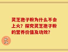 灵芝孢子粉为什么不会上火？探究灵芝孢子粉的营养价值及功效？