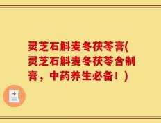 灵芝石斛麦冬茯苓膏(灵芝石斛麦冬茯苓合制膏，中药养生必备！)
