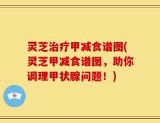 灵芝治疗甲减食谱图(灵芝甲减食谱图，助你调理甲状腺问题！)