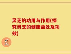 灵芝的功用与作用(探究灵芝的健康益处及功效)