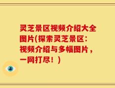 灵芝景区视频介绍大全图片(探索灵芝景区：视频介绍与多幅图片，一网打尽！)