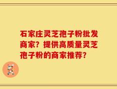 石家庄灵芝孢子粉批发商家？提供高质量灵芝孢子粉的商家推荐？