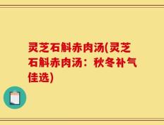 灵芝石斛赤肉汤(灵芝石斛赤肉汤：秋冬补气佳选)