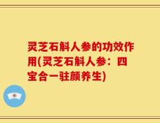 灵芝石斛人参的功效作用(灵芝石斛人参：四宝合一驻颜养生)