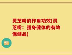 灵芝粉的作用功效(灵芝粉：强身健体的有效保健品)