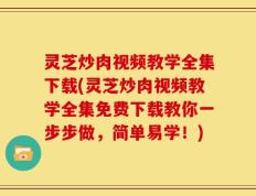 灵芝炒肉视频教学全集下载(灵芝炒肉视频教学全集免费下载教你一步步做，简单易学！)