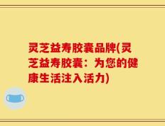 灵芝益寿胶囊品牌(灵芝益寿胶囊：为您的健康生活注入活力)