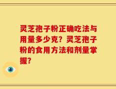 灵芝孢子粉正确吃法与用量多少克？灵芝孢子粉的食用方法和剂量掌握？