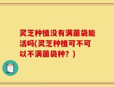 灵芝种植没有满菌袋能活吗(灵芝种植可不可以不满菌袋种？)