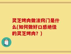 灵芝烤肉做法窍门是什么(如何做好口感绝佳的灵芝烤肉？)