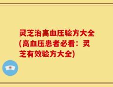灵芝治高血压验方大全(高血压患者必看：灵芝有效验方大全)