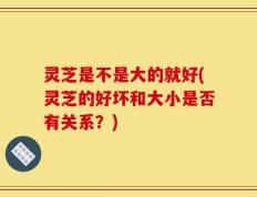 灵芝是不是大的就好(灵芝的好坏和大小是否有关系？)