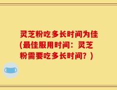 灵芝粉吃多长时间为佳(最佳服用时间：灵芝粉需要吃多长时间？)