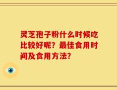 灵芝孢子粉什么时候吃比较好呢？最佳食用时间及食用方法？