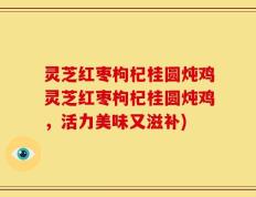 灵芝红枣枸杞桂圆炖鸡灵芝红枣枸杞桂圆炖鸡，活力美味又滋补)