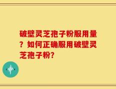 破壁灵芝孢子粉服用量？如何正确服用破壁灵芝孢子粉？