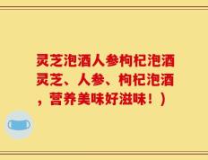 灵芝泡酒人参枸杞泡酒灵芝、人参、枸杞泡酒，营养美味好滋味！)