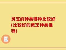 灵芝的种类哪种比较好(比较好的灵芝种类推荐)