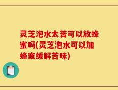 灵芝泡水太苦可以放蜂蜜吗(灵芝泡水可以加蜂蜜缓解苦味)