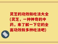 灵芝的功效和吃法大全(灵芝，一种神奇的中药，来了解一下它的全面功效和多种吃法吧)