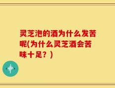 灵芝泡的酒为什么发苦呢(为什么灵芝酒会苦味十足？)