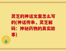 灵芝的神话文案怎么写的(神话传承，灵芝解码：神秘药物的真实故事)