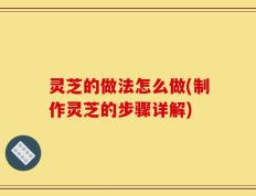灵芝的做法怎么做(制作灵芝的步骤详解)