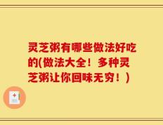 灵芝粥有哪些做法好吃的(做法大全！多种灵芝粥让你回味无穷！)