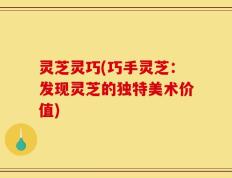 灵芝灵巧(巧手灵芝：发现灵芝的独特美术价值)
