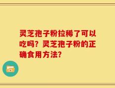 灵芝孢子粉拉稀了可以吃吗？灵芝孢子粉的正确食用方法？
