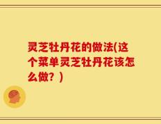 灵芝牡丹花的做法(这个菜单灵芝牡丹花该怎么做？)