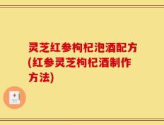 灵芝红参枸杞泡酒配方(红参灵芝枸杞酒制作方法)