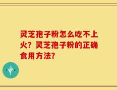 灵芝孢子粉怎么吃不上火？灵芝孢子粉的正确食用方法？