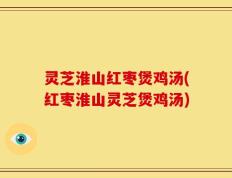 灵芝淮山红枣煲鸡汤(红枣淮山灵芝煲鸡汤)