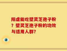 阳虚能吃壁灵芝孢子粉？壁灵芝孢子粉的功效与适用人群？
