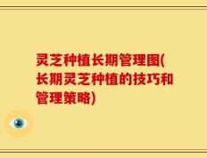 灵芝种植长期管理图(长期灵芝种植的技巧和管理策略)