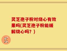 灵芝孢子粉对烧心有效果吗(灵芝孢子粉能缓解烧心吗？)