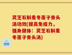 灵芝石斛麦冬莲子骨头汤功效(提高免疫力，强身健体：灵芝石斛麦冬莲子骨头汤)
