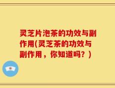 灵芝片泡茶的功效与副作用(灵芝茶的功效与副作用，你知道吗？)