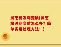 灵芝粉发霉变质(灵芝粉过期变质怎么办？简单实用处理方法！)