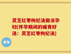 灵芝红枣枸杞汤做法孕妇(怀孕期间的暖胃好汤：灵芝红枣枸杞汤)