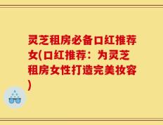灵芝租房必备口红推荐女(口红推荐：为灵芝租房女性打造完美妆容)