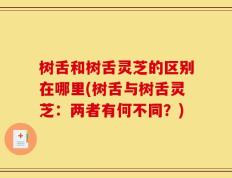 树舌和树舌灵芝的区别在哪里(树舌与树舌灵芝：两者有何不同？)