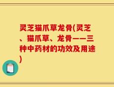 灵芝猫爪草龙骨(灵芝、猫爪草、龙骨——三种中药材的功效及用途)